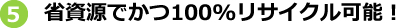 省資源でかつ100%リサイクル可能！