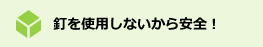 釘を使用しないから安全！