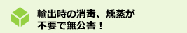 輸出時の消毒、燻蒸が不要で無公害！